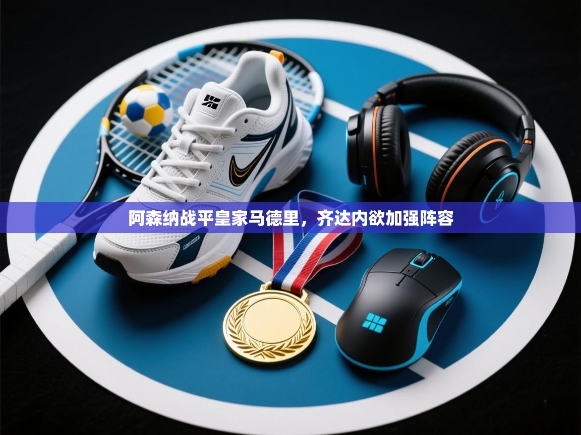 海星体育app下载-阿森纳战平皇家马德里，齐达内欲加强阵容