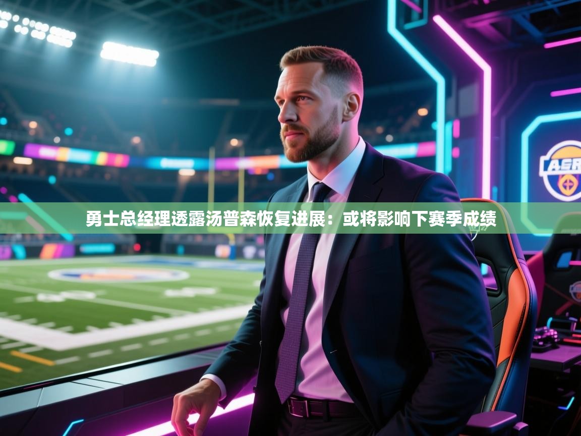 海星体育官网首页-勇士总经理透露汤普森恢复进展：或将影响下赛季成绩