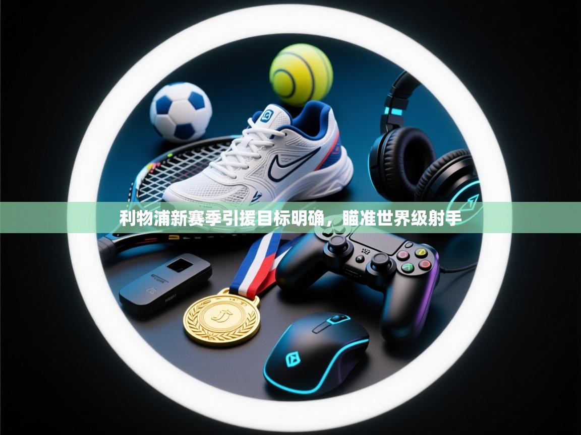 海星体育直播-利物浦新赛季引援目标明确,瞄准世界级射手 第1张