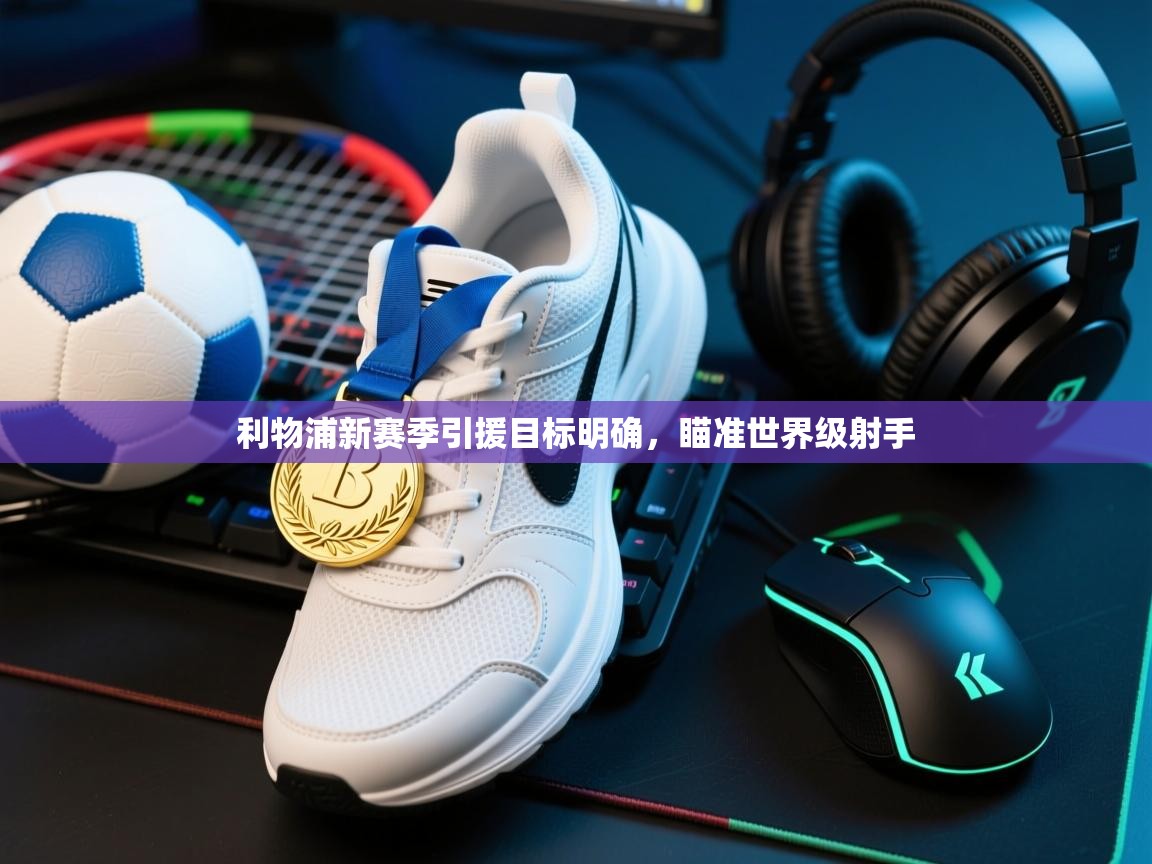 海星体育直播-利物浦新赛季引援目标明确,瞄准世界级射手 第3张