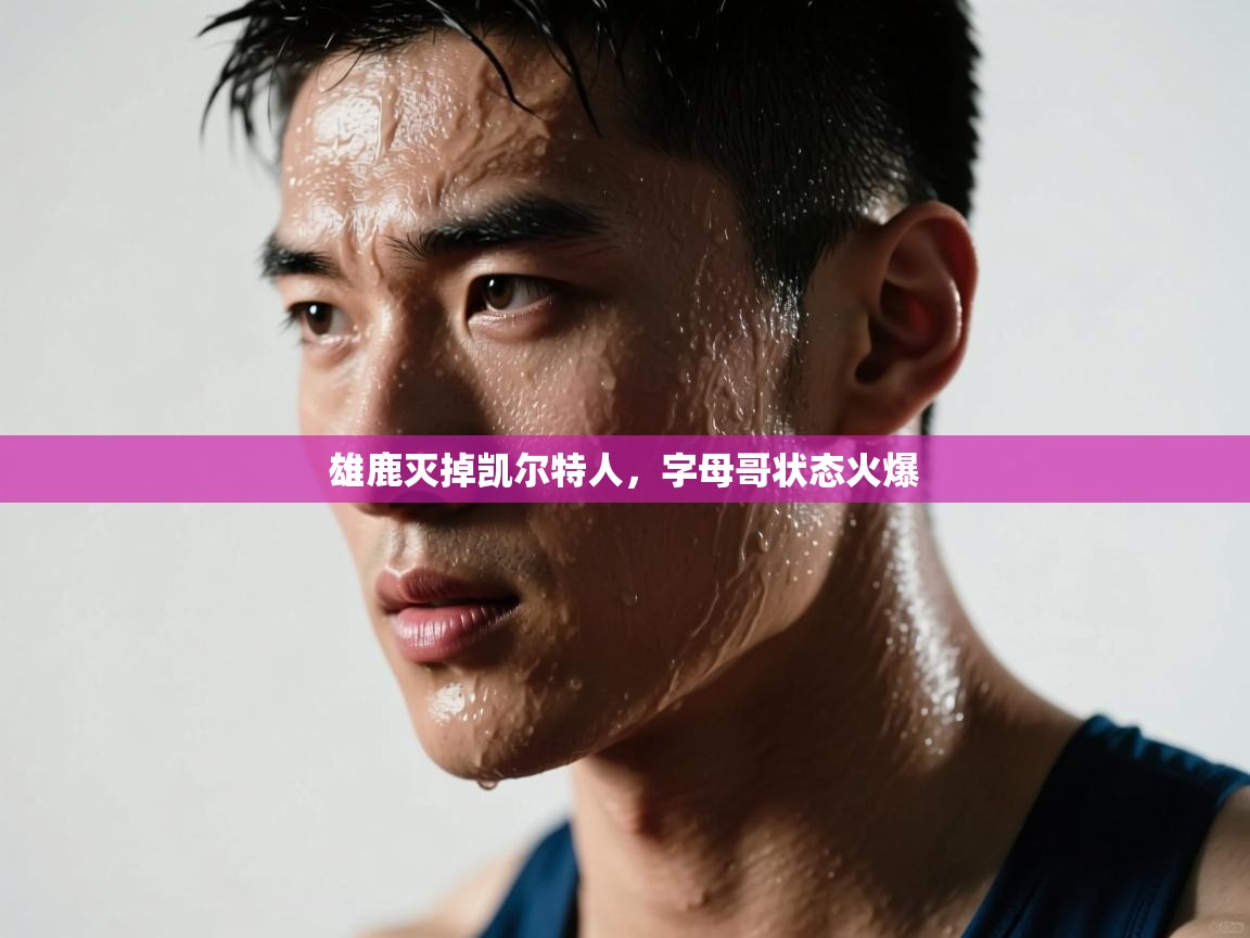 海星体育app下载官网-雄鹿灭掉凯尔特人,字母哥状态火爆 第2张