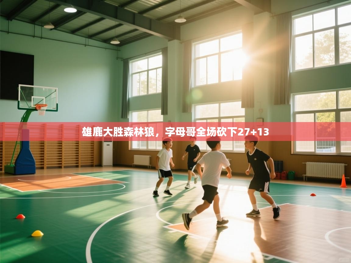 海星体育官网-雄鹿大胜森林狼，字母哥全场砍下27+13