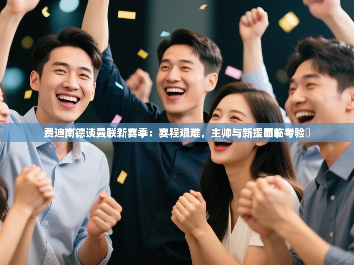 海星体育官网-费迪南德谈曼联新赛季：赛程艰难，主帅与新援面临考验​