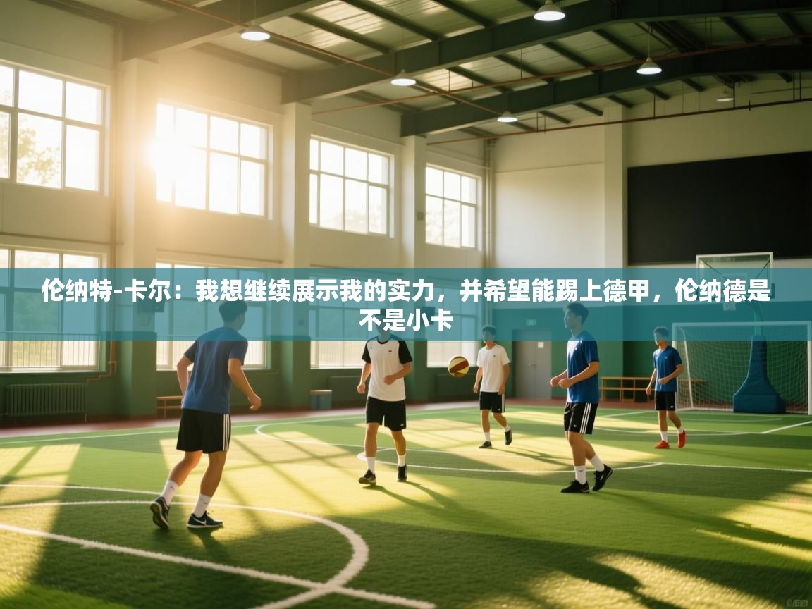 海星体育app官方入口-伦纳特-卡尔：我想继续展示我的实力，并希望能踢上德甲，伦纳德是不是小卡