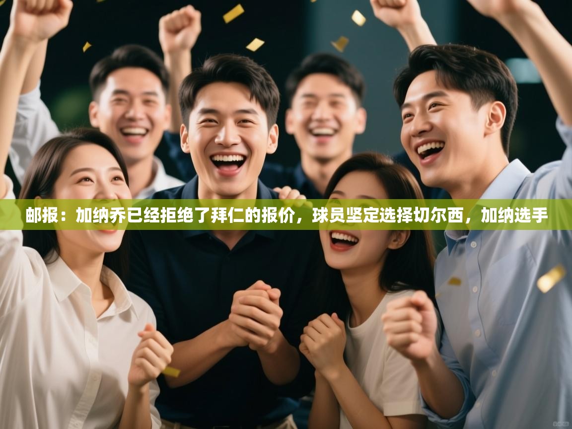 海星体育官方网站-邮报：加纳乔已经拒绝了拜仁的报价，球员坚定选择切尔西，加纳选手  第4张