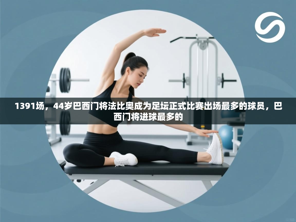 海星体育官方下载-1391场，44岁巴西门将法比奥成为足坛正式比赛出场最多的球员，巴西门将进球最多的  第3张