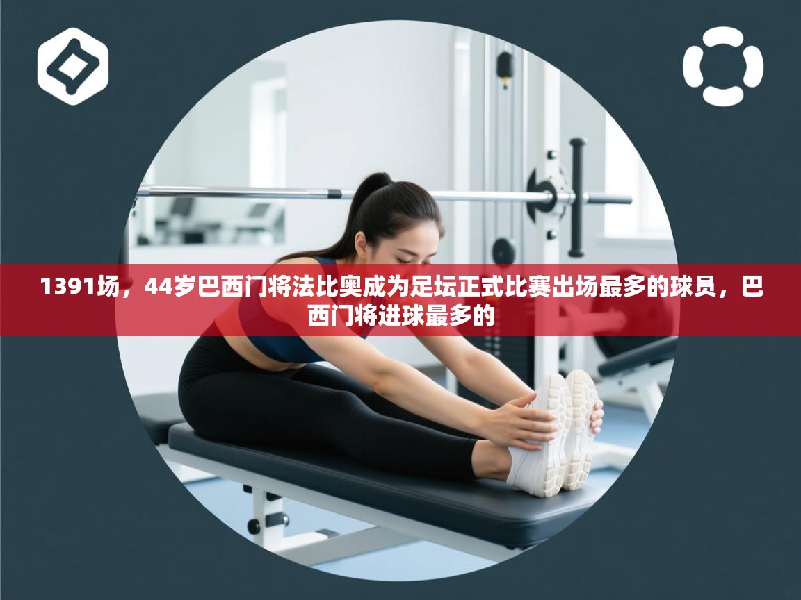 海星体育官方下载-1391场，44岁巴西门将法比奥成为足坛正式比赛出场最多的球员，巴西门将进球最多的  第4张