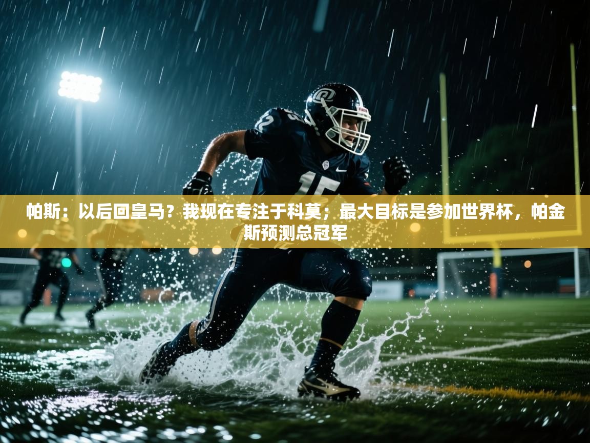 海星体育app官方入口-帕斯：以后回皇马？我现在专注于科莫；最大目标是参加世界杯，帕金斯预测总冠军  第1张