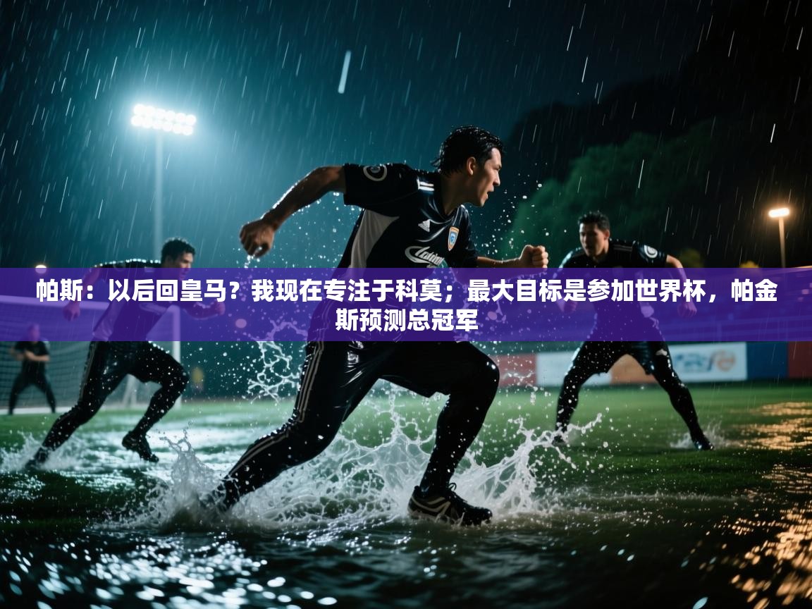 海星体育app官方入口-帕斯：以后回皇马？我现在专注于科莫；最大目标是参加世界杯，帕金斯预测总冠军  第2张
