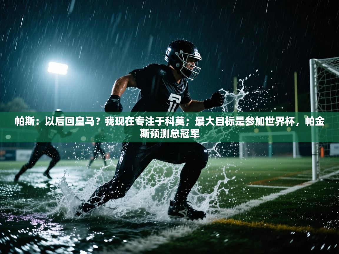 海星体育app官方入口-帕斯：以后回皇马？我现在专注于科莫；最大目标是参加世界杯，帕金斯预测总冠军  第3张