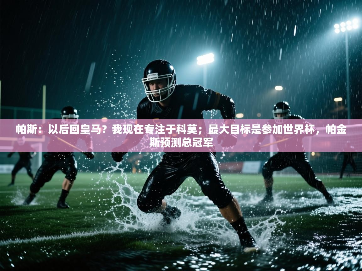 海星体育app官方入口-帕斯：以后回皇马？我现在专注于科莫；最大目标是参加世界杯，帕金斯预测总冠军  第4张