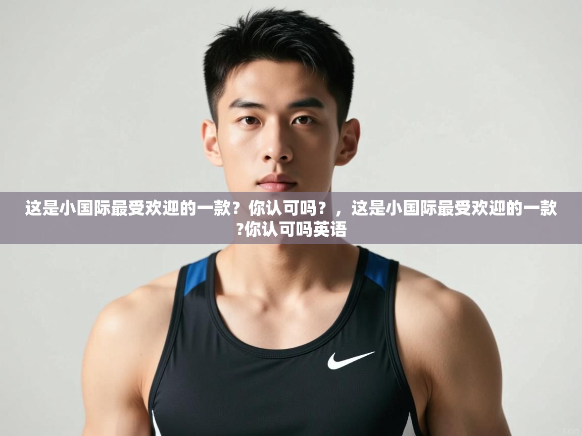 海星体育tv-这是小国际最受欢迎的一款？你认可吗？，这是小国际最受欢迎的一款?你认可吗英语  第3张