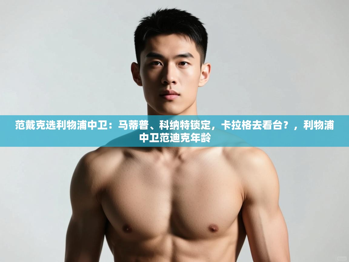 海星体育app官网下载-范戴克选利物浦中卫：马蒂普、科纳特锁定，卡拉格去看台？，利物浦中卫范迪克年龄  第1张