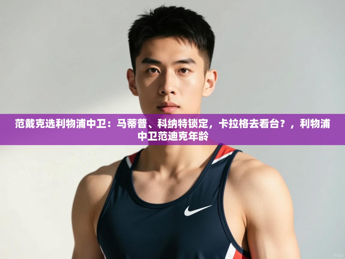 海星体育app官网下载-范戴克选利物浦中卫：马蒂普、科纳特锁定，卡拉格去看台？，利物浦中卫范迪克年龄  第2张