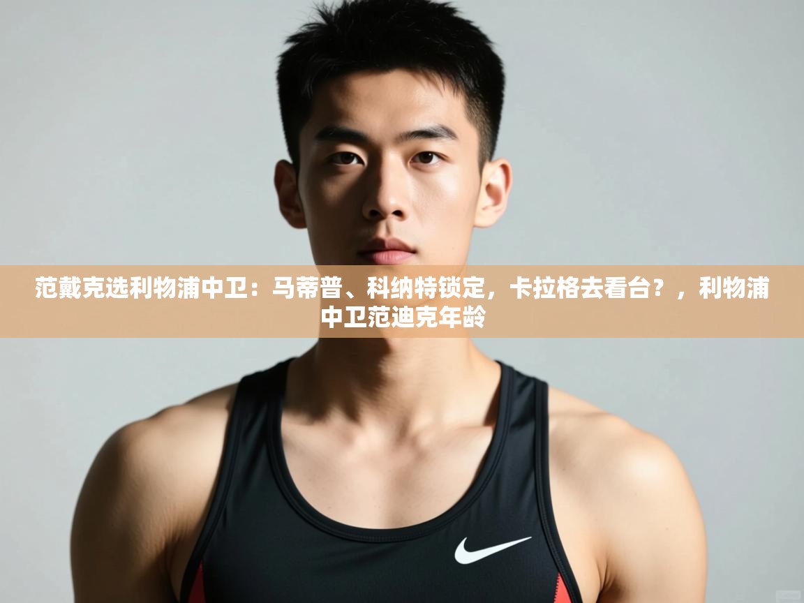 海星体育app官网下载-范戴克选利物浦中卫：马蒂普、科纳特锁定，卡拉格去看台？，利物浦中卫范迪克年龄  第3张