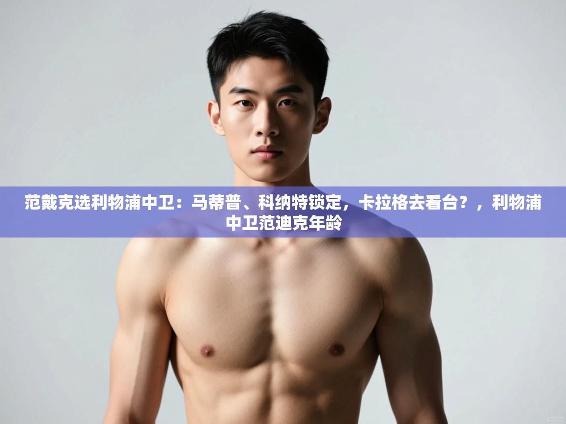 海星体育app官网下载-范戴克选利物浦中卫：马蒂普、科纳特锁定，卡拉格去看台？，利物浦中卫范迪克年龄  第4张