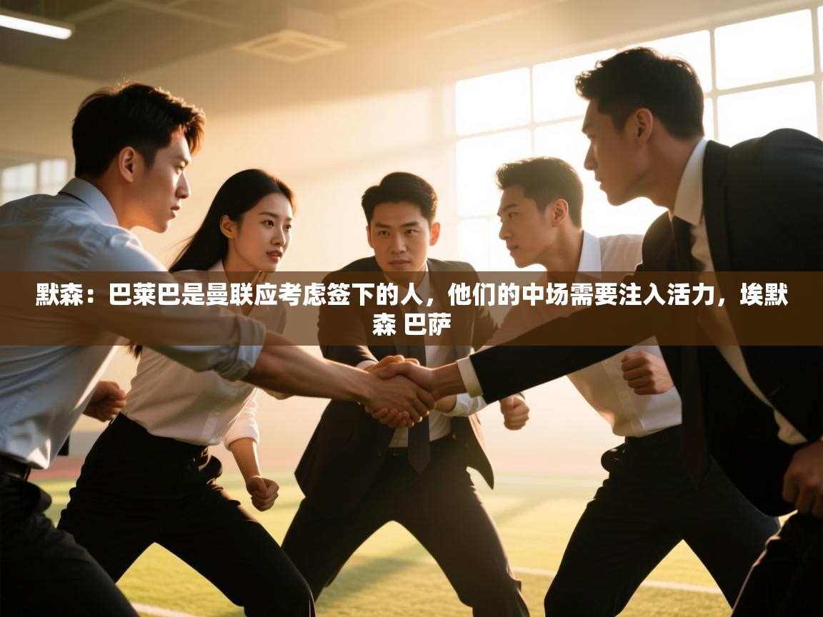 海星体育下载-默森：巴莱巴是曼联应考虑签下的人，他们的中场需要注入活力，埃默森 巴萨