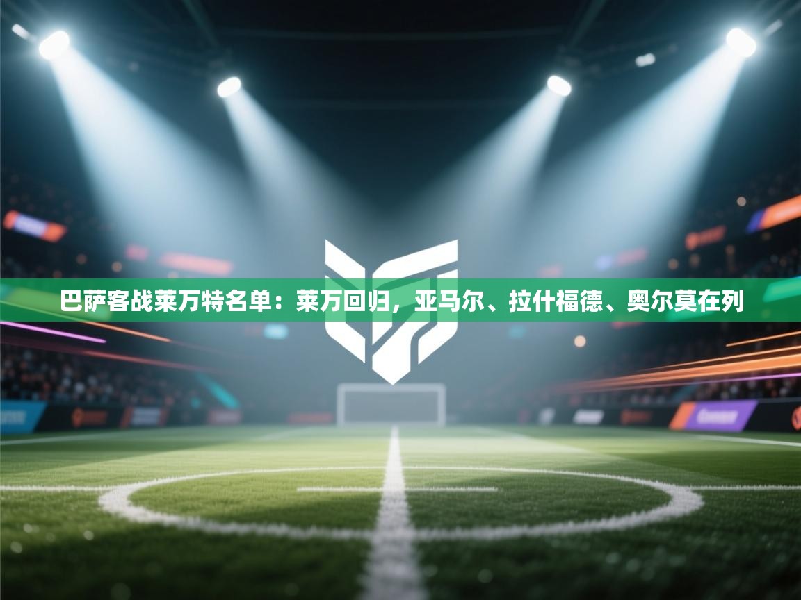 海星体育在线观看-巴萨客战莱万特名单：莱万回归，亚马尔、拉什福德、奥尔莫在列