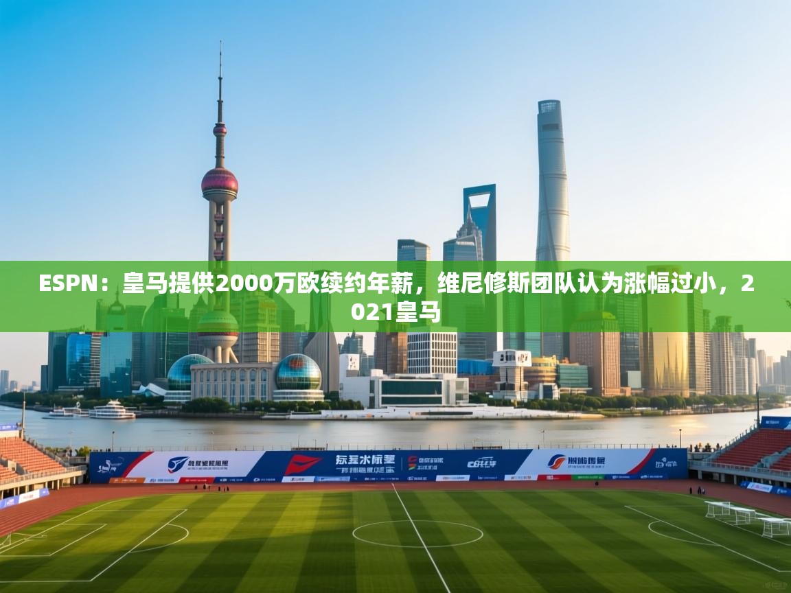 海星体育直播-ESPN：皇马提供2000万欧续约年薪，维尼修斯团队认为涨幅过小，2021皇马
