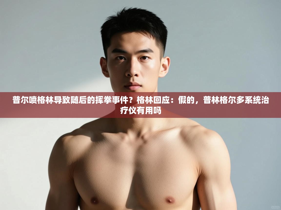 海星体育官网-普尔喷格林导致随后的挥拳事件？格林回应：假的，普林格尔多系统治疗仪有用吗  第1张