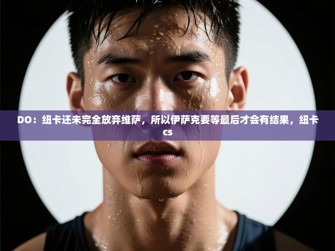 海星体育官方网站-DO：纽卡还未完全放弃维萨，所以伊萨克要等最后才会有结果，纽卡cs