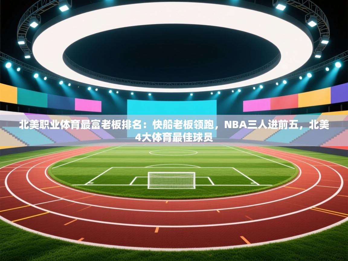 海星体育官方网站-北美职业体育最富老板排名：快船老板领跑，NBA三人进前五，北美4大体育最佳球员