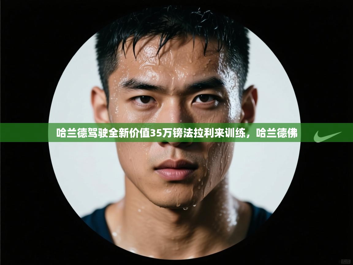 海星体育官方下载-哈兰德驾驶全新价值35万镑法拉利来训练,哈兰德佛 第1张