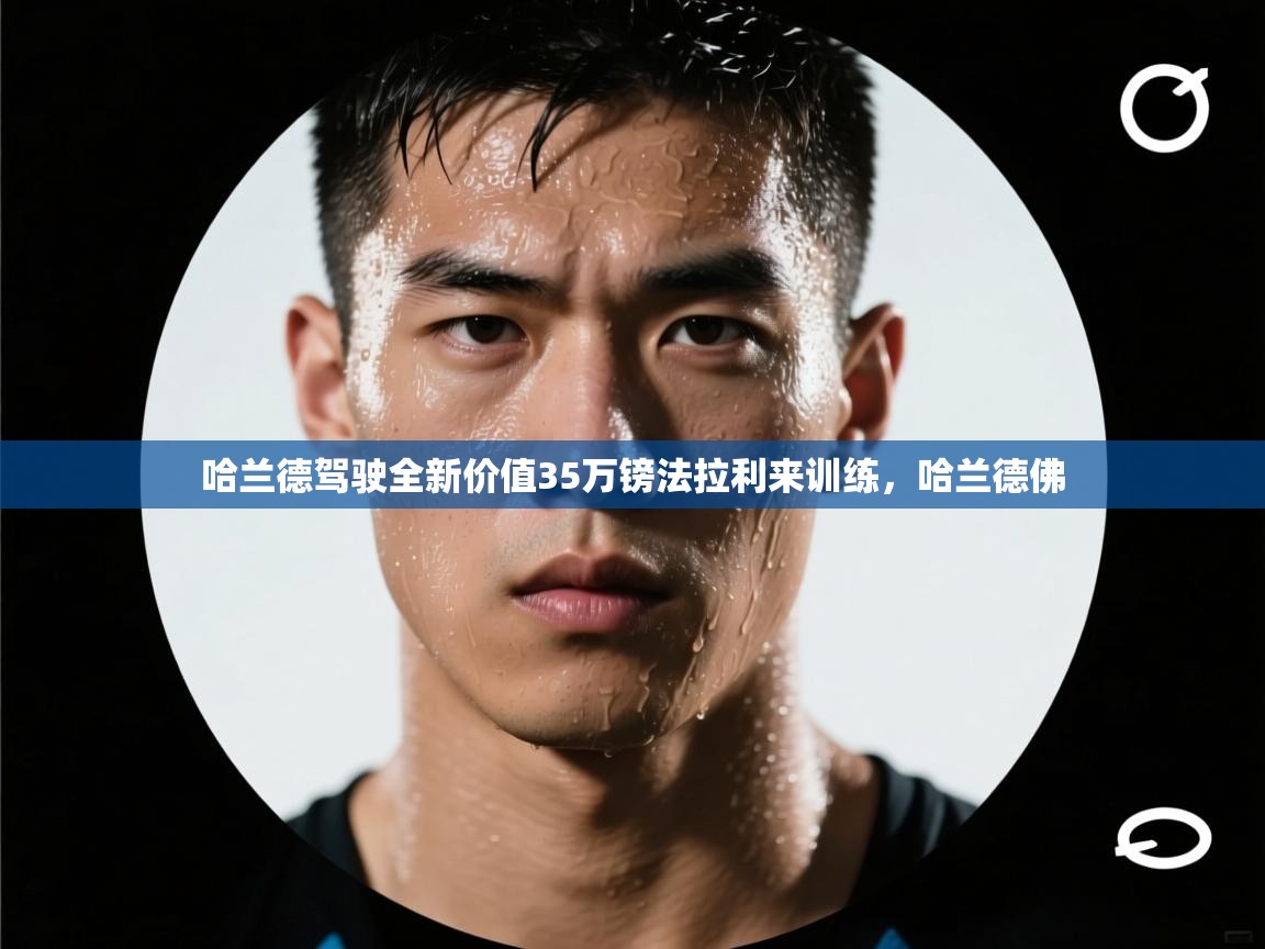 海星体育官方下载-哈兰德驾驶全新价值35万镑法拉利来训练,哈兰德佛 第4张