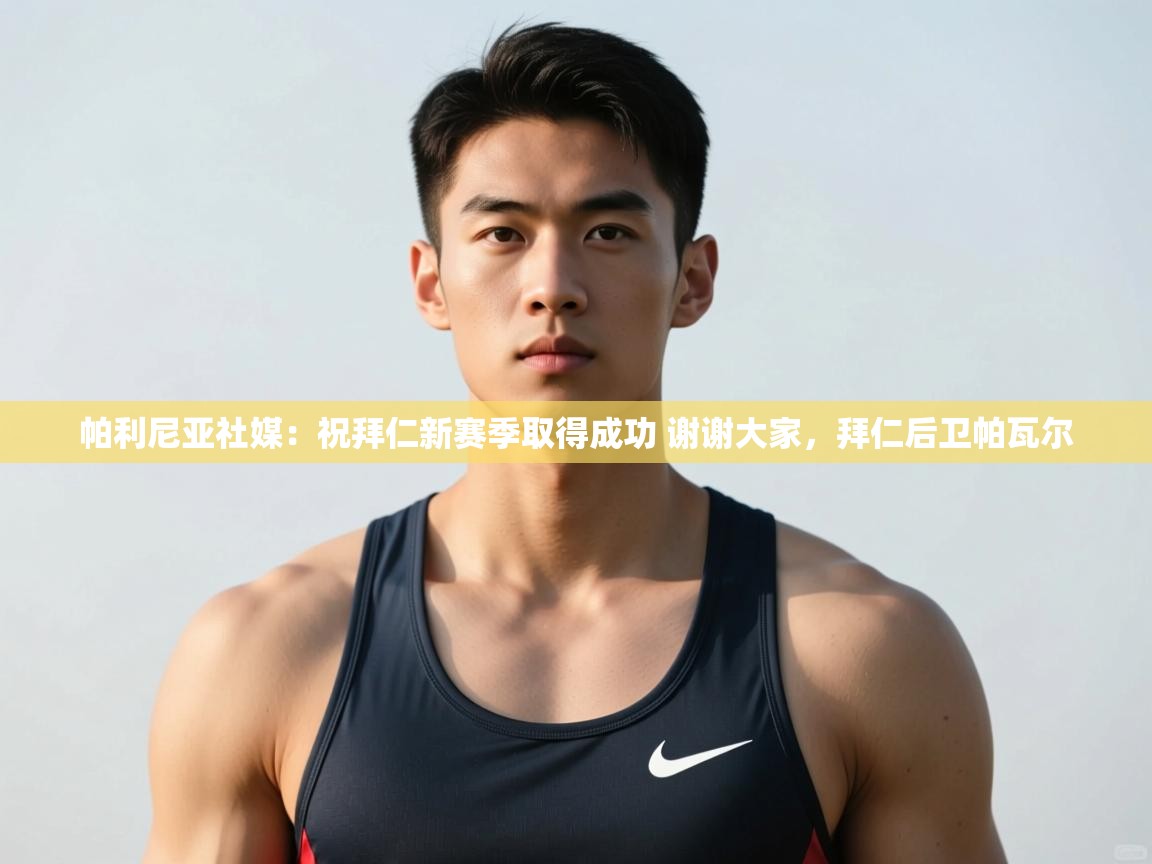 海星体育官网-帕利尼亚社媒：祝拜仁新赛季取得成功 谢谢大家，拜仁后卫帕瓦尔