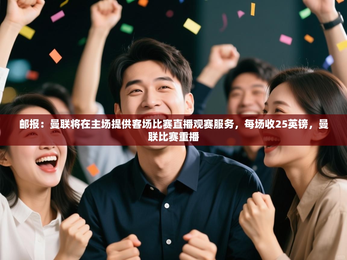 海星体育官方-邮报:曼联将在主场提供客场比赛直播观赛服务,每场收25英镑,曼联比赛重播 第1张