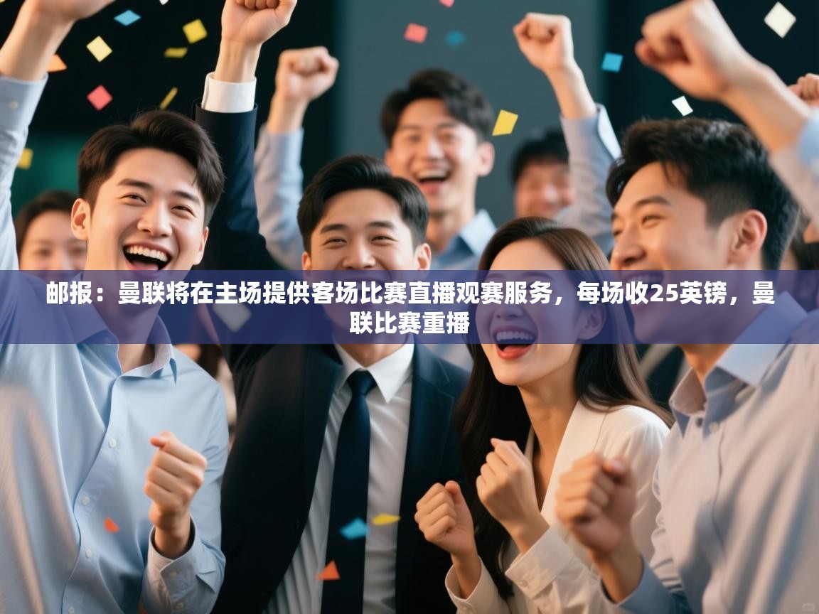 海星体育官方-邮报:曼联将在主场提供客场比赛直播观赛服务,每场收25英镑,曼联比赛重播 第2张