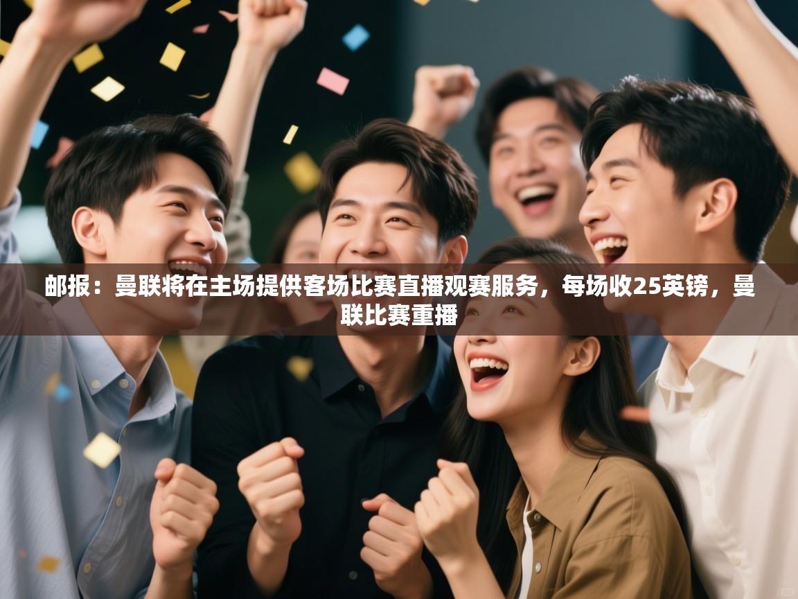 海星体育官方-邮报:曼联将在主场提供客场比赛直播观赛服务,每场收25英镑,曼联比赛重播 第3张