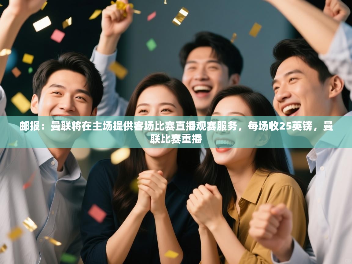 海星体育官方-邮报:曼联将在主场提供客场比赛直播观赛服务,每场收25英镑,曼联比赛重播 第4张