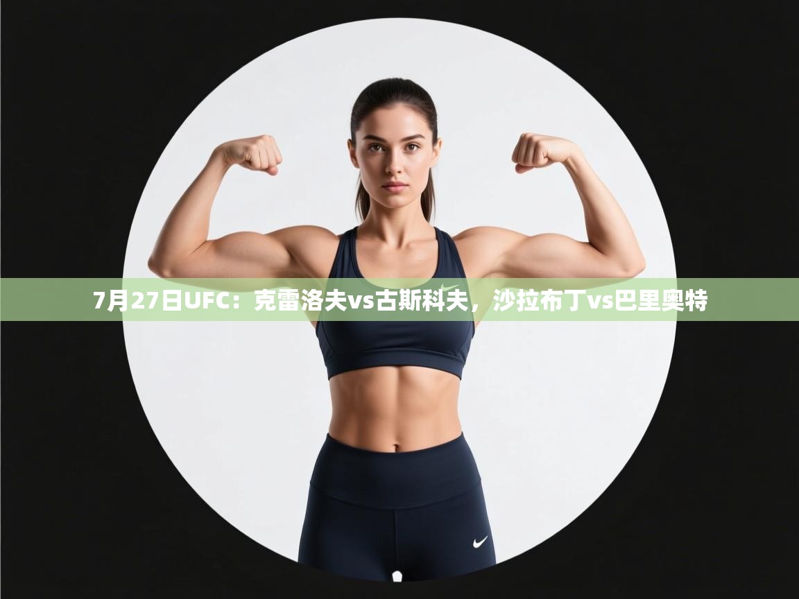 海星体育直播-7月27日UFC:克雷洛夫vs古斯科夫,沙拉布丁vs巴里奥特 第4张