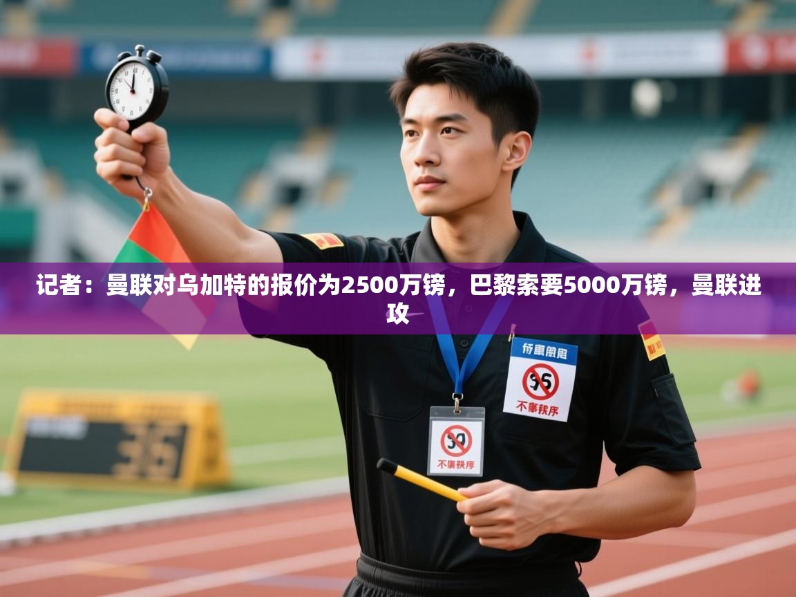 海星体育直播在线观看-记者：曼联对乌加特的报价为2500万镑，巴黎索要5000万镑，曼联进攻