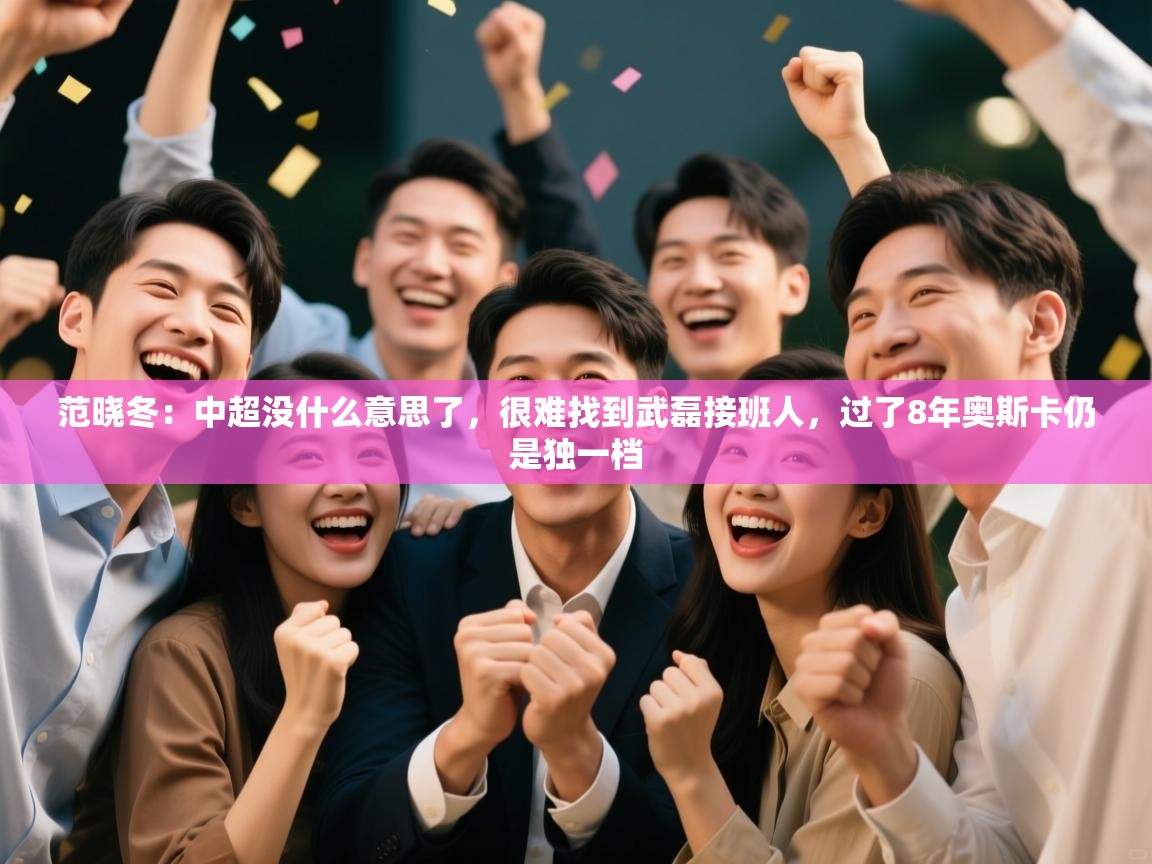 海星体育app官网下载-范晓冬:中超没什么意思了,很难找到武磊接班人,过了8年奥斯卡仍是独一档 第1张