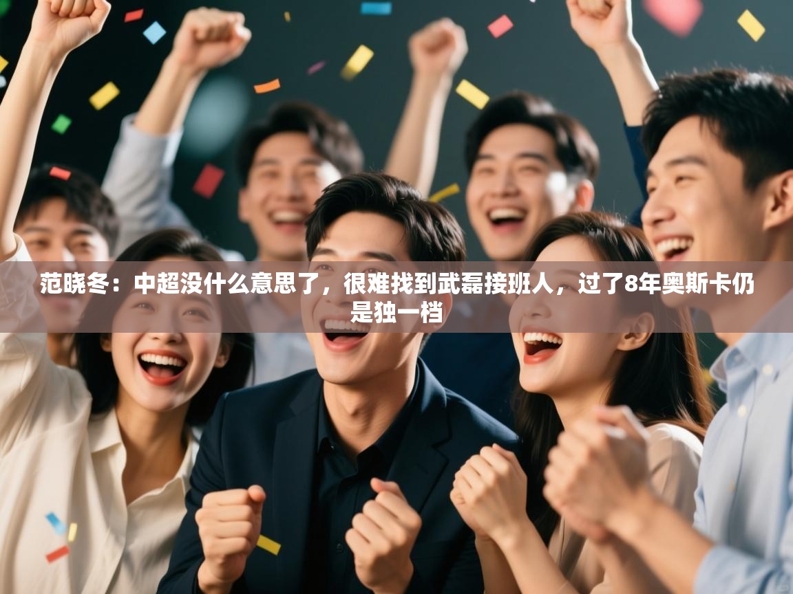 海星体育app官网下载-范晓冬:中超没什么意思了,很难找到武磊接班人,过了8年奥斯卡仍是独一档 第4张