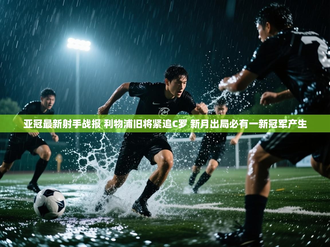 海星体育官方下载-亚冠最新射手战报 利物浦旧将紧追C罗 新月出局必有一新冠军产生