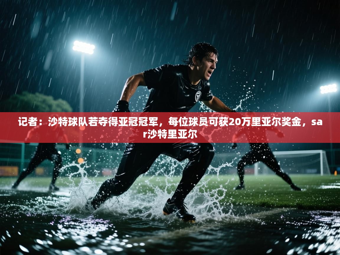 海星体育直播在线观看-记者：沙特球队若夺得亚冠冠军，每位球员可获20万里亚尔奖金，sar沙特里亚尔
