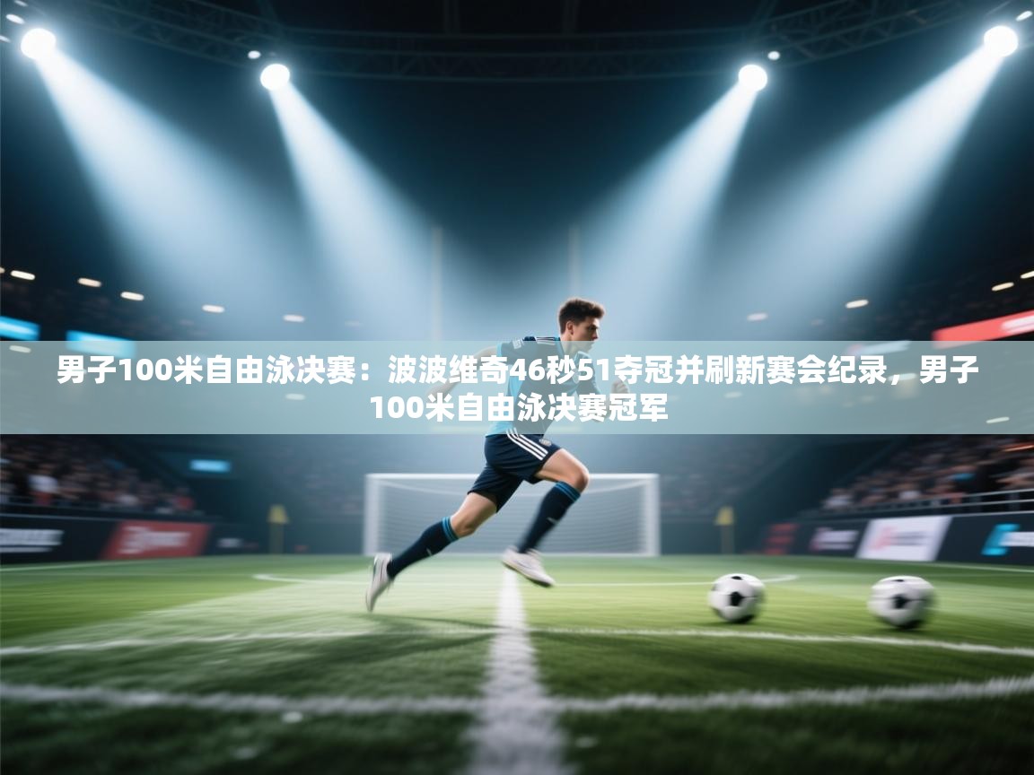 海星体育app官网下载-男子100米自由泳决赛:波波维奇46秒51夺冠并刷新赛会纪录,男子100米自由泳决赛冠军 第2张