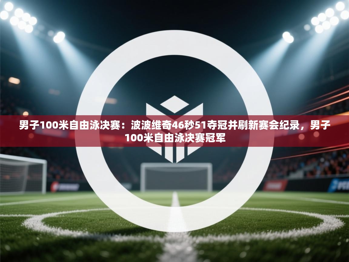 海星体育app官网下载-男子100米自由泳决赛:波波维奇46秒51夺冠并刷新赛会纪录,男子100米自由泳决赛冠军 第1张