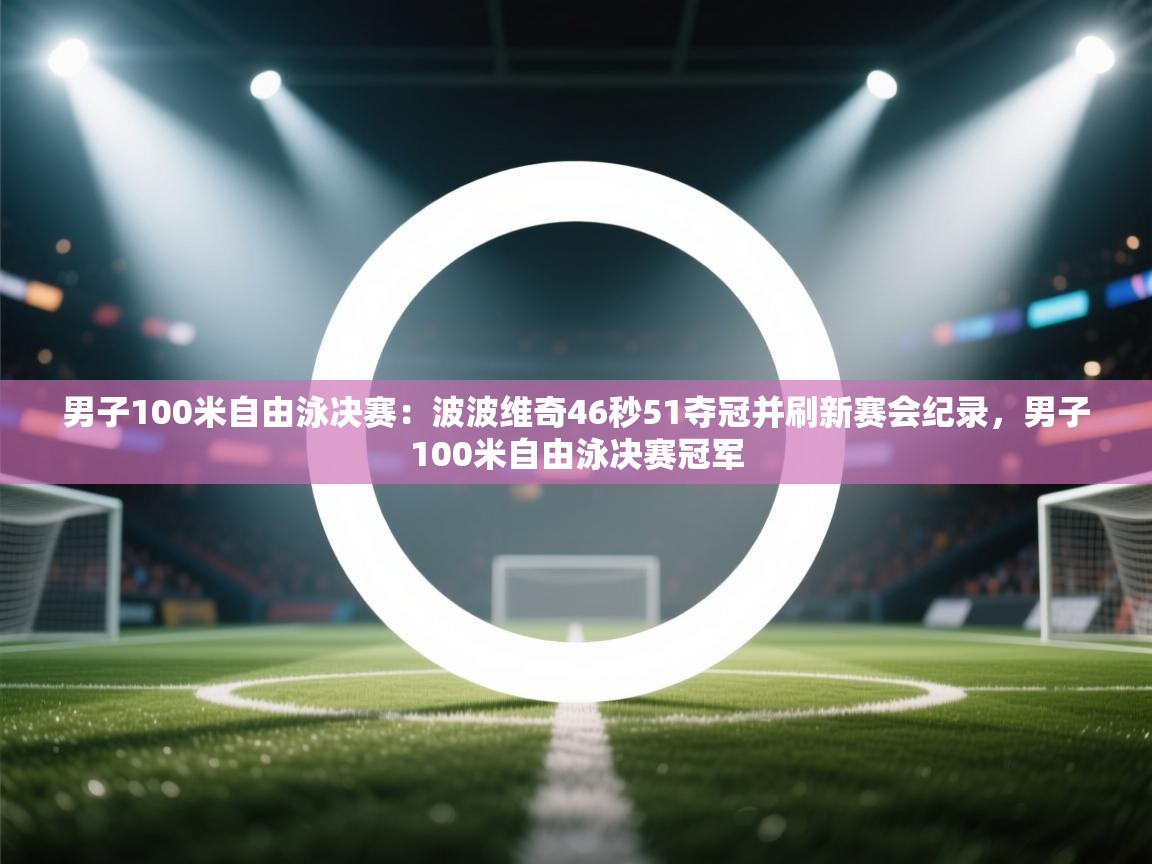 海星体育app官网下载-男子100米自由泳决赛:波波维奇46秒51夺冠并刷新赛会纪录,男子100米自由泳决赛冠军 第3张