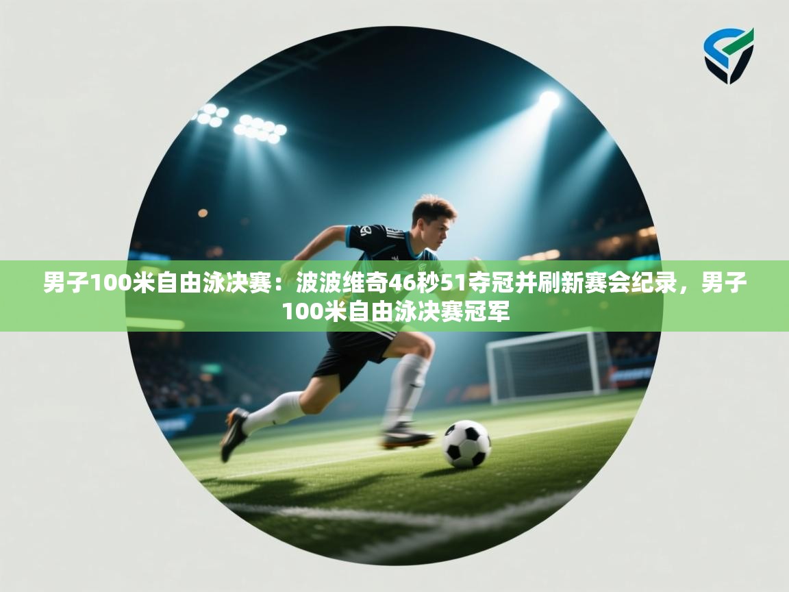 海星体育app官网下载-男子100米自由泳决赛:波波维奇46秒51夺冠并刷新赛会纪录,男子100米自由泳决赛冠军 第4张