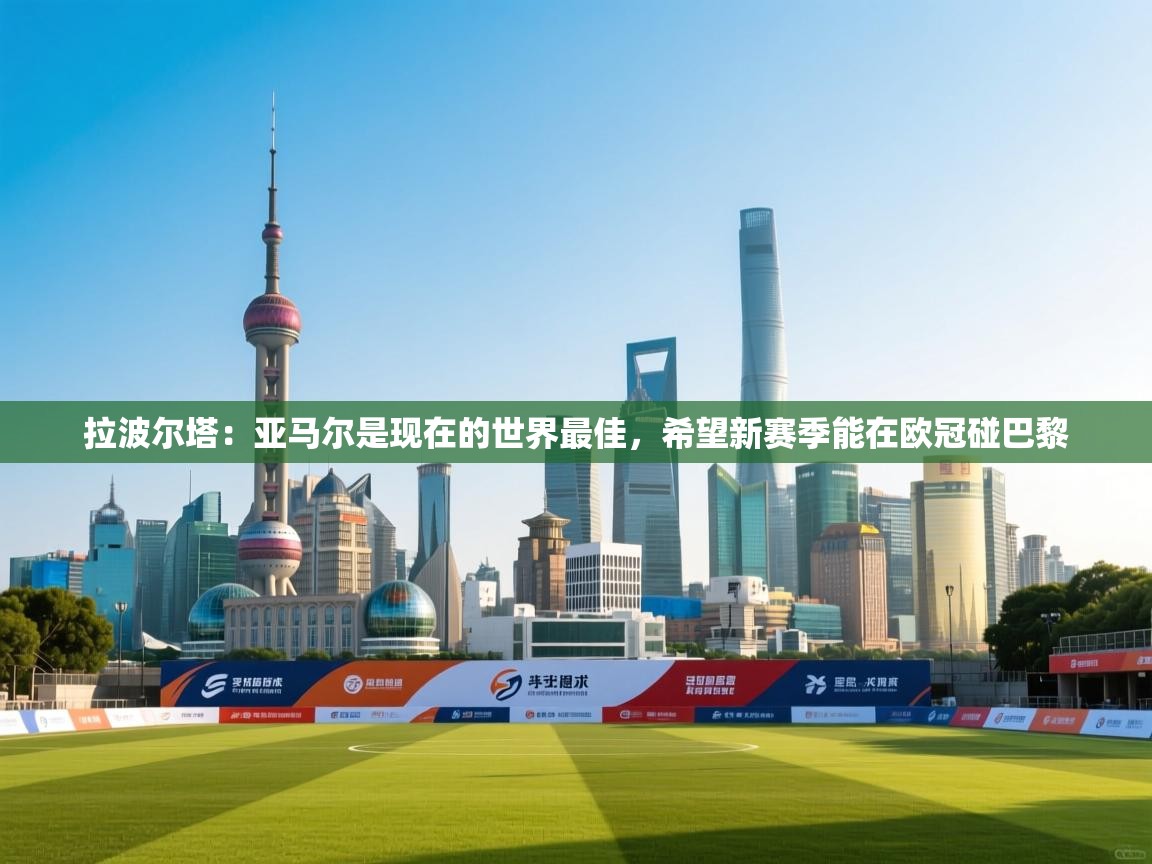 海星体育官方-拉波尔塔:亚马尔是现在的世界最佳,希望新赛季能在欧冠碰巴黎 第1张