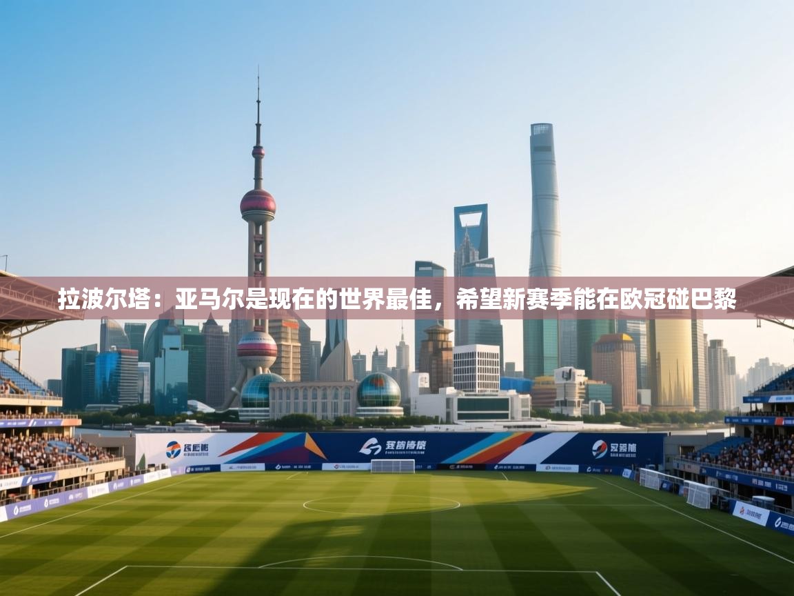 海星体育官方-拉波尔塔:亚马尔是现在的世界最佳,希望新赛季能在欧冠碰巴黎 第2张