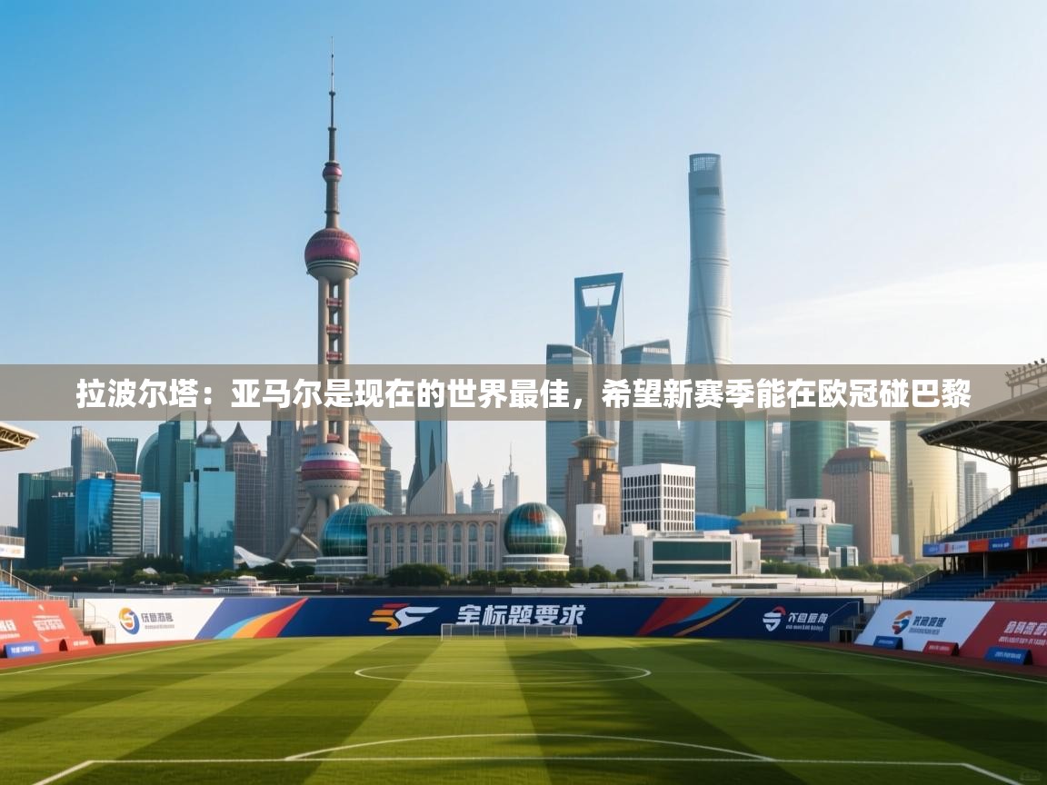 海星体育官方-拉波尔塔:亚马尔是现在的世界最佳,希望新赛季能在欧冠碰巴黎 第3张