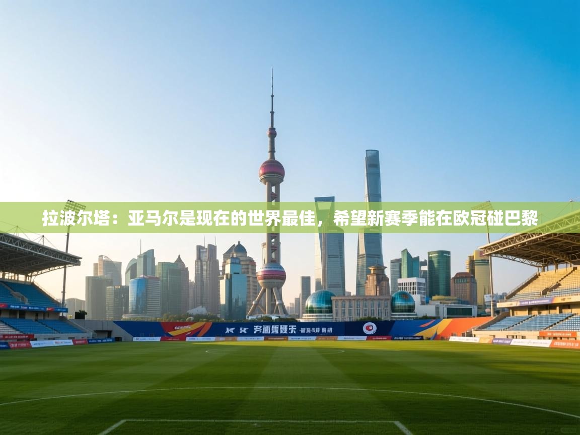 海星体育官方-拉波尔塔:亚马尔是现在的世界最佳,希望新赛季能在欧冠碰巴黎 第4张