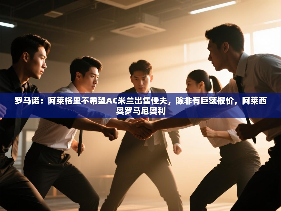 海星体育app官方入口-罗马诺:阿莱格里不希望AC米兰出售佳夫,除非有巨额报价,阿莱西奥罗马尼奥利 第2张