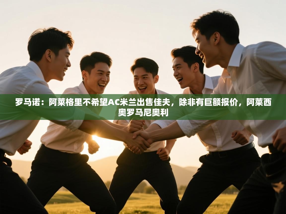 海星体育app官方入口-罗马诺:阿莱格里不希望AC米兰出售佳夫,除非有巨额报价,阿莱西奥罗马尼奥利 第4张