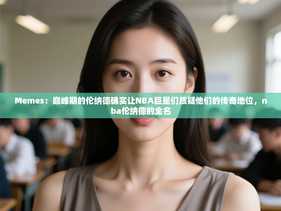 海星体育直播在线观看-Memes：巅峰期的伦纳德确实让NBA巨星们质疑他们的传奇地位，nba伦纳德的全名  第1张